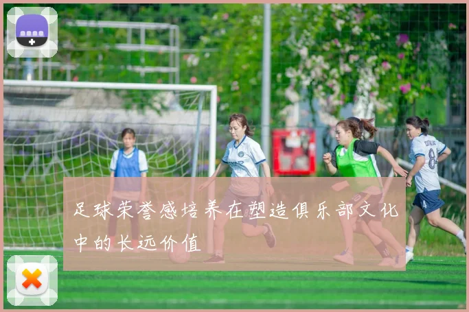 足球荣誉感培养在塑造俱乐部文化中的长远价值