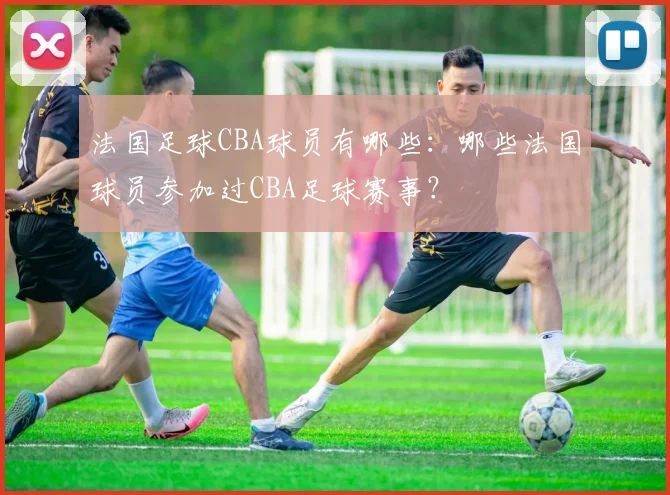 法国足球CBA球员有哪些：哪些法国球员参加过CBA足球赛事？