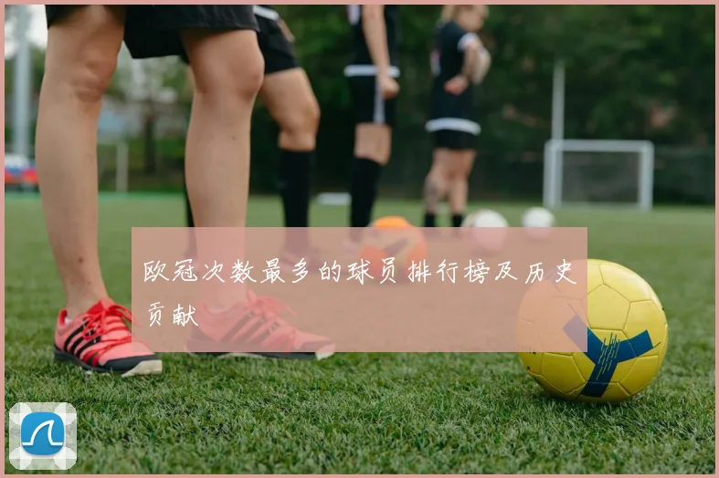 欧冠次数最多的球员排行榜及历史贡献