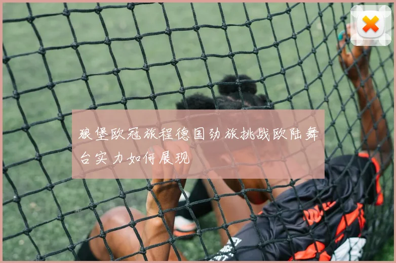 狼堡欧冠旅程德国劲旅挑战欧陆舞台实力如何展现