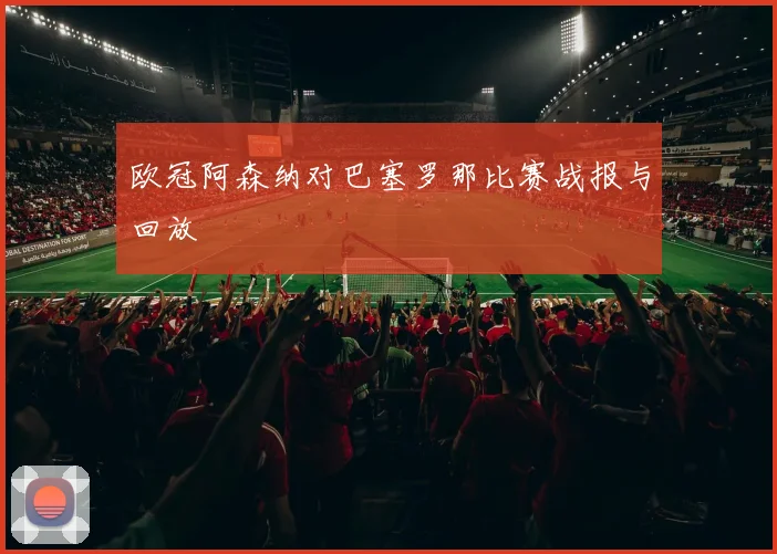 欧冠阿森纳对巴塞罗那比赛战报与回放