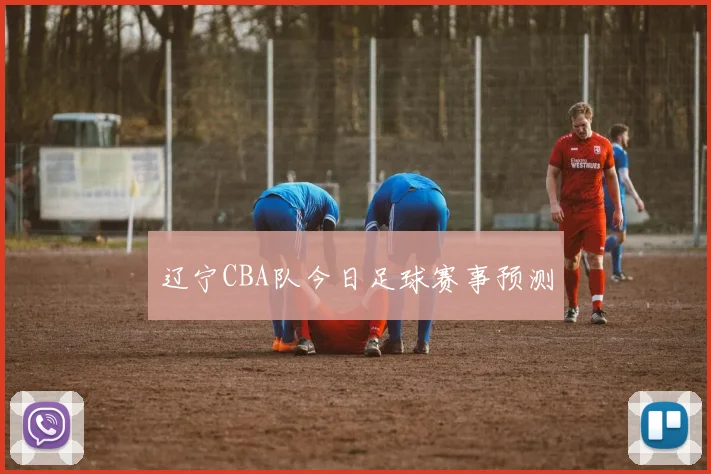 辽宁CBA队今日足球赛事预测