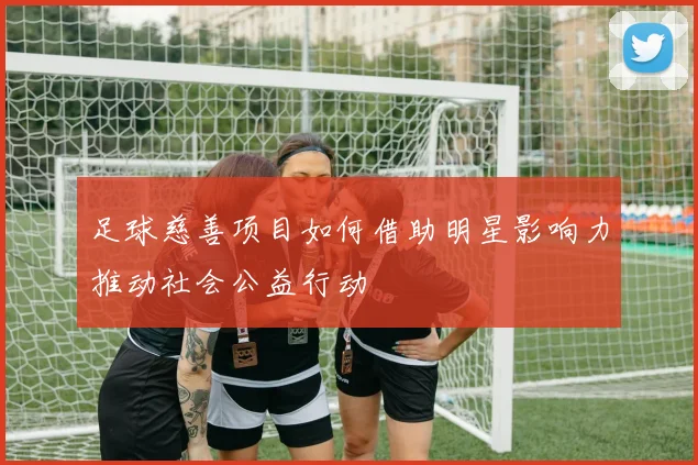 足球慈善项目如何借助明星影响力推动社会公益行动