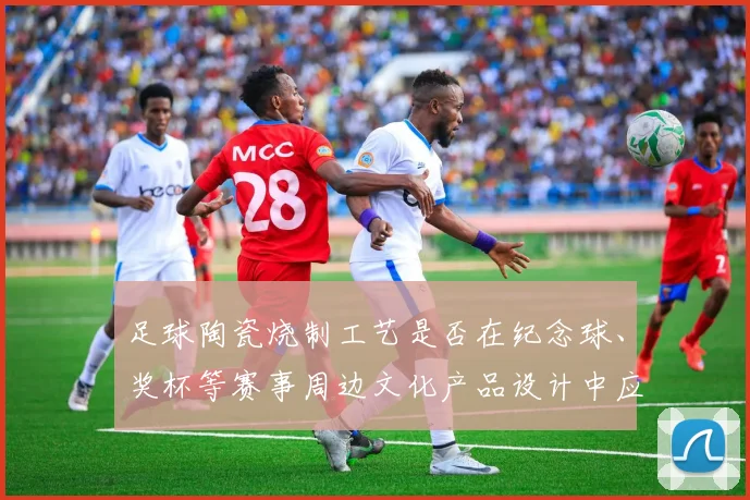 足球陶瓷烧制工艺是否在纪念球、奖杯等赛事周边文化产品设计中应用