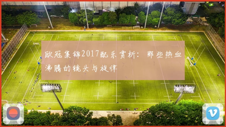 欧冠集锦2017配乐赏析：那些热血沸腾的镜头与旋律