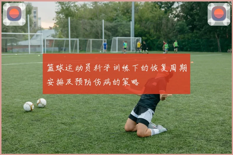 篮球运动员科学训练下的恢复周期安排及预防伤病的策略