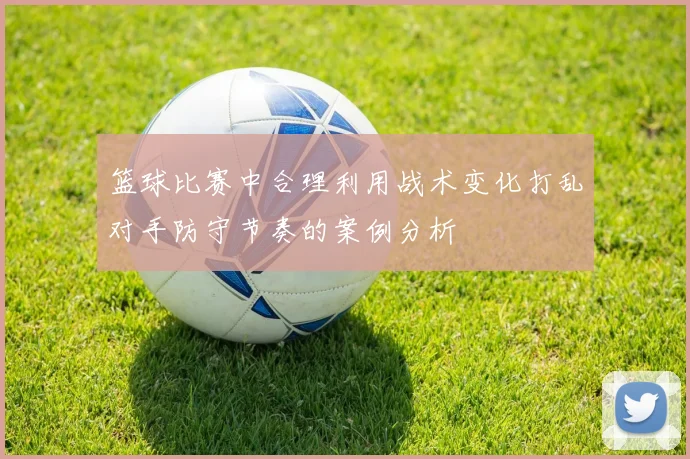 篮球比赛中合理利用战术变化打乱对手防守节奏的案例分析