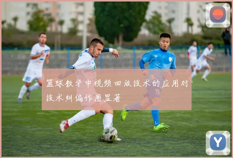 篮球教学中视频回放技术的应用对技术纠偏作用显著