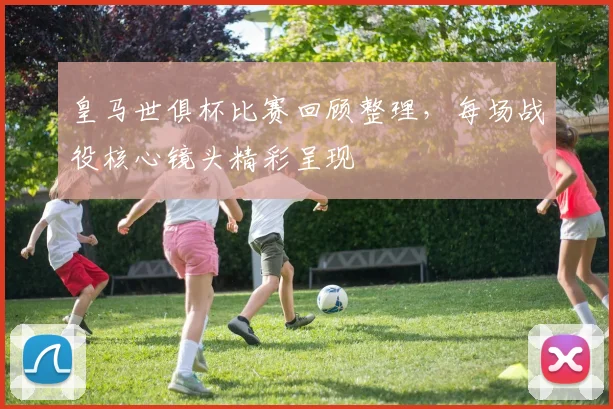 皇马世俱杯比赛回顾整理，每场战役核心镜头精彩呈现
